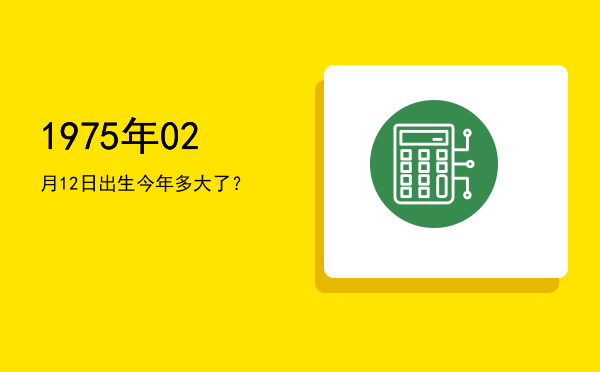 1975年02月12日出生今年多大了?