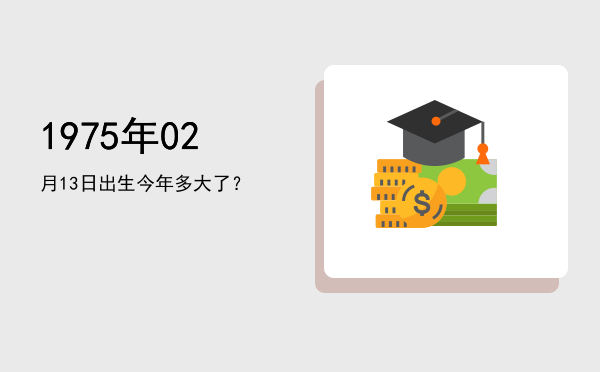 1975年02月13日出生今年多大了?