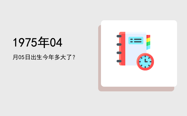 1975年04月05日出生今年多大了?