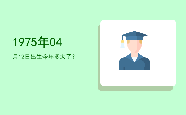 1975年04月12日出生今年多大了?