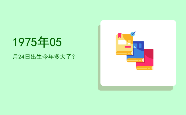 1975年05月24日出生今年多大了?