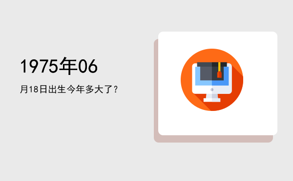 1975年06月18日出生今年多大了?