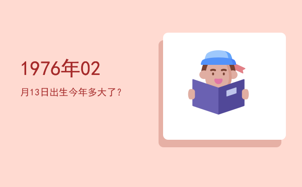 1976年02月13日出生今年多大了?