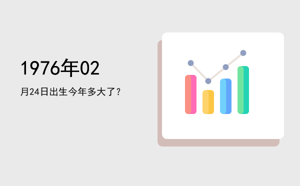 1976年02月24日出生今年多大了?