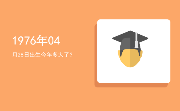 1976年04月28日出生今年多大了?
