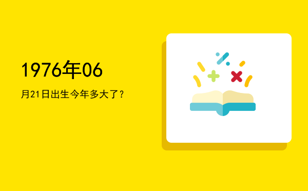 1976年06月21日出生今年多大了?