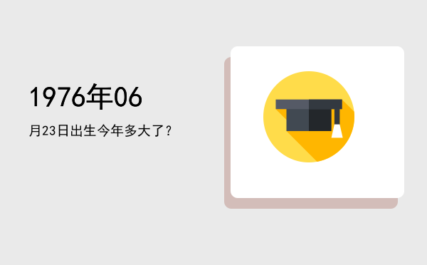 1976年06月23日出生今年多大了?