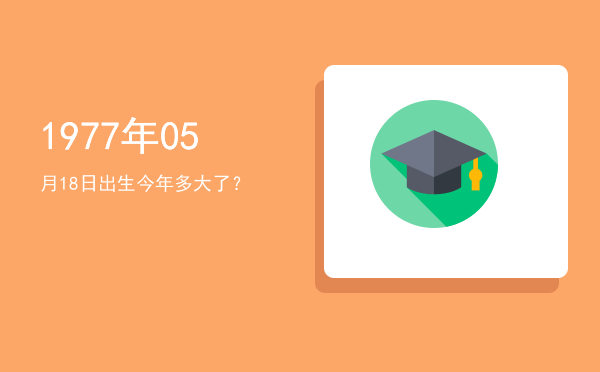 1977年05月18日出生今年多大了?