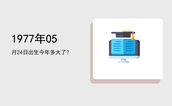 1977年05月24日出生今年多大了?