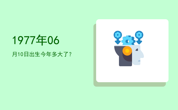 1977年06月10日出生今年多大了?