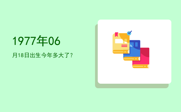 1977年06月18日出生今年多大了?