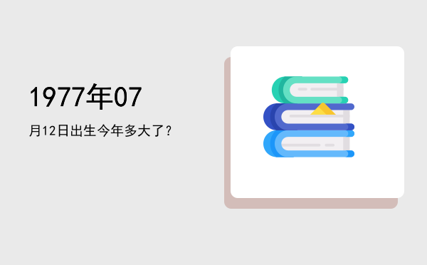 1977年07月12日出生今年多大了?