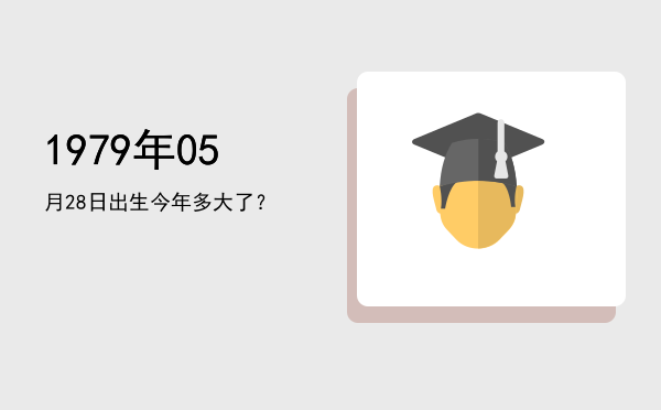 1979年05月28日出生今年多大了?