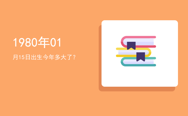 1980年01月15日出生今年多大了?
