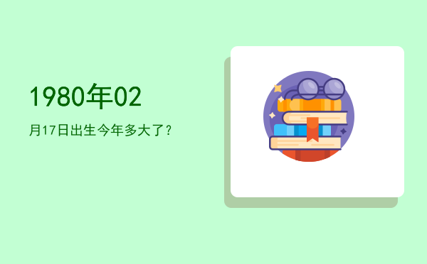 1980年02月17日出生今年多大了?