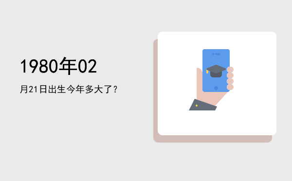 1980年02月21日出生今年多大了?