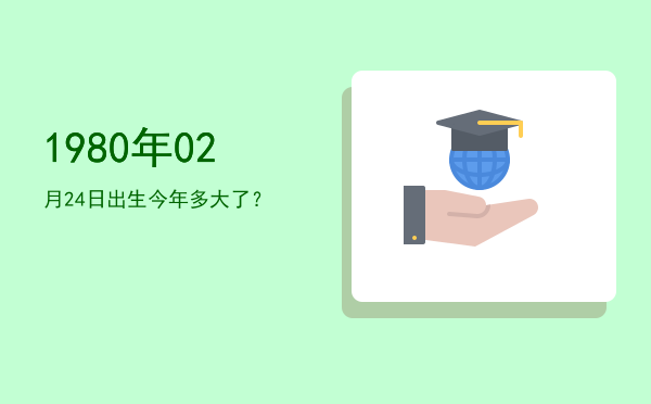 1980年02月24日出生今年多大了?