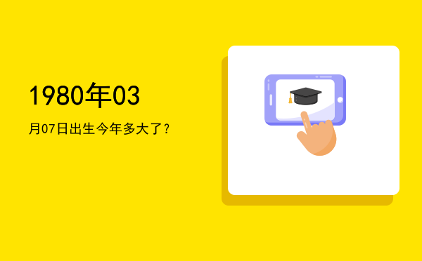 1980年03月07日出生今年多大了?
