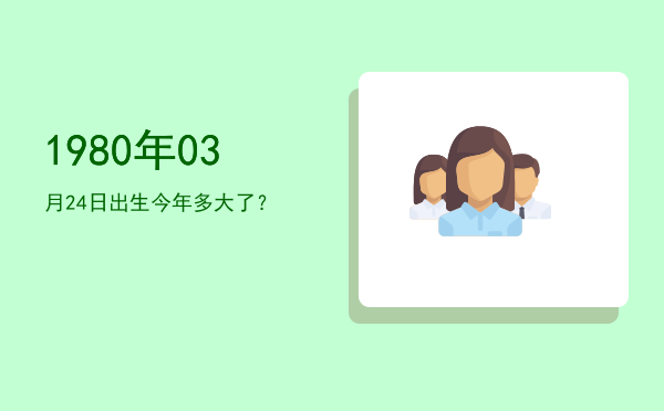 1980年03月24日出生今年多大了?