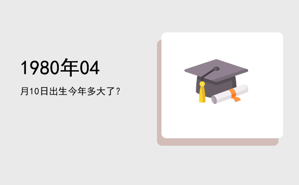 1980年04月10日出生今年多大了?