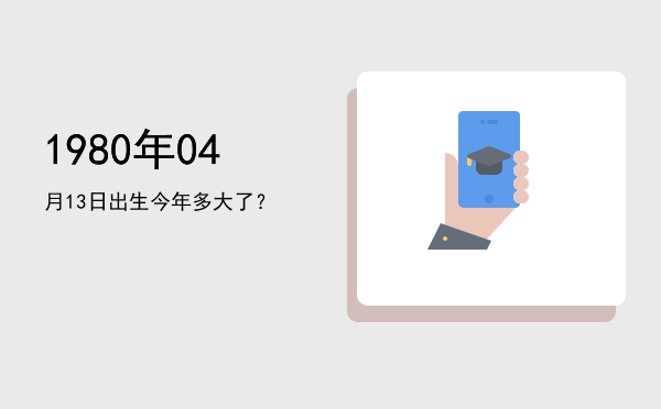 1980年04月13日出生今年多大了?