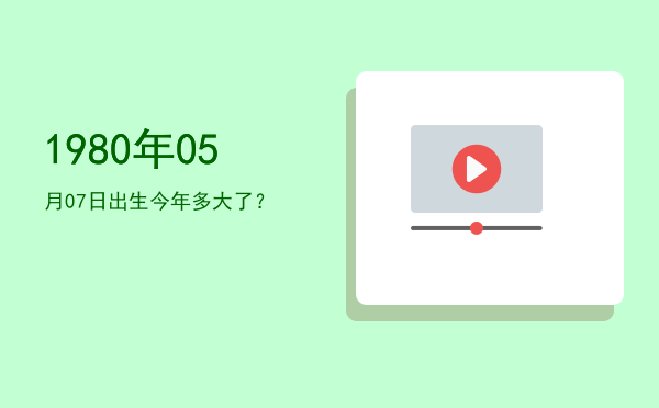1980年05月07日出生今年多大了?