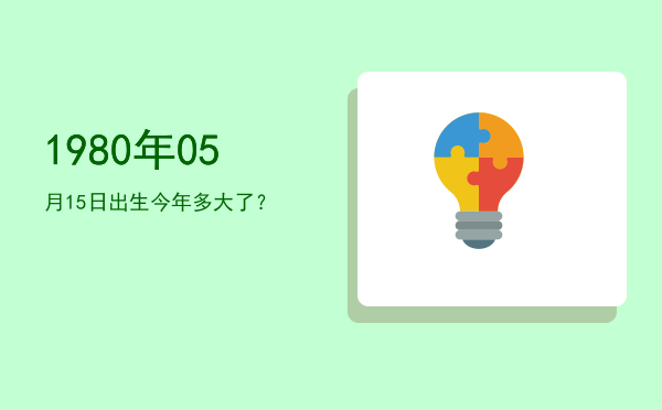 1980年05月15日出生今年多大了?