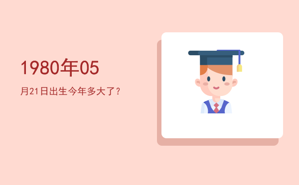 1980年05月21日出生今年多大了?