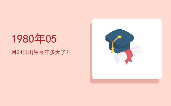 1980年05月24日出生今年多大了?