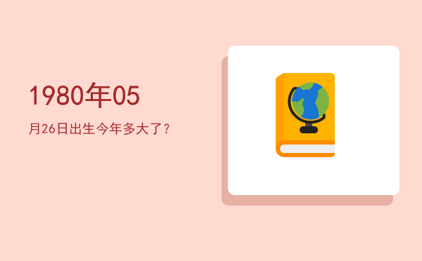 1980年05月26日出生今年多大了?