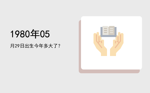1980年05月29日出生今年多大了?