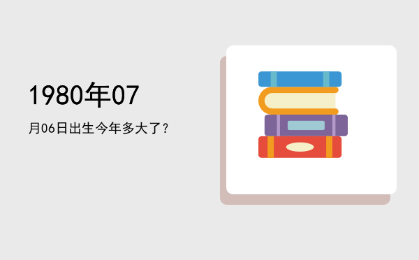 1980年07月06日出生今年多大了?