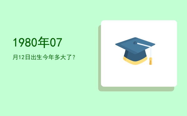 1980年07月12日出生今年多大了?