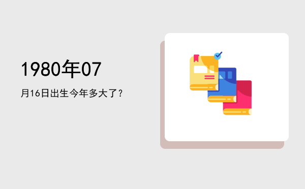 1980年07月16日出生今年多大了?