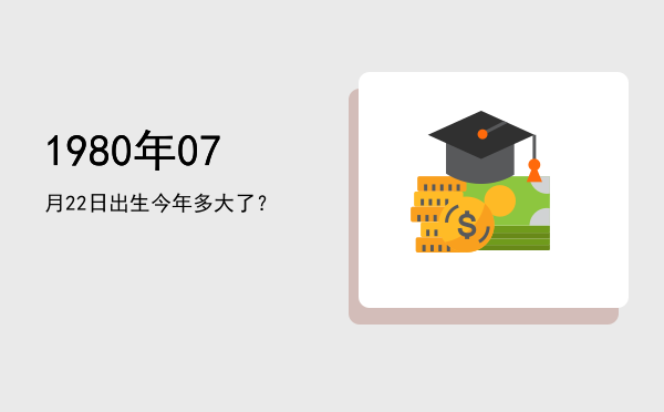 1980年07月22日出生今年多大了?