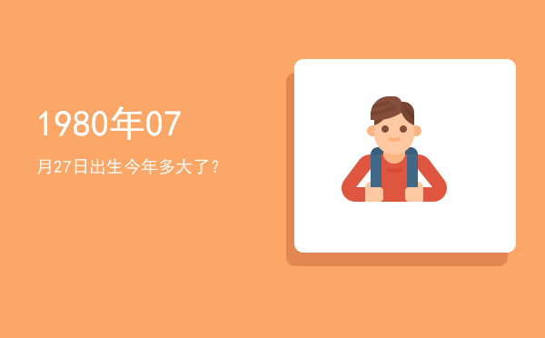 1980年07月27日出生今年多大了?