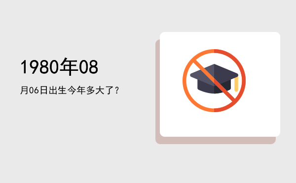 1980年08月06日出生今年多大了?