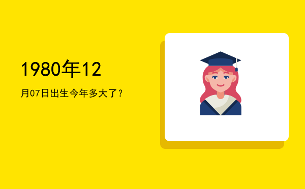 1980年12月07日出生今年多大了?