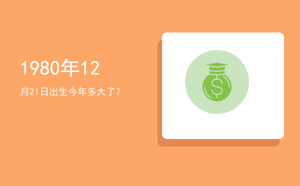 1980年12月21日出生今年多大了?