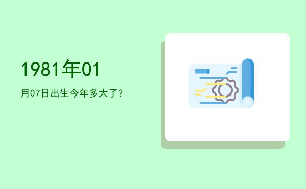 1981年01月07日出生今年多大了?