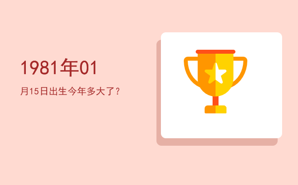 1981年01月15日出生今年多大了?