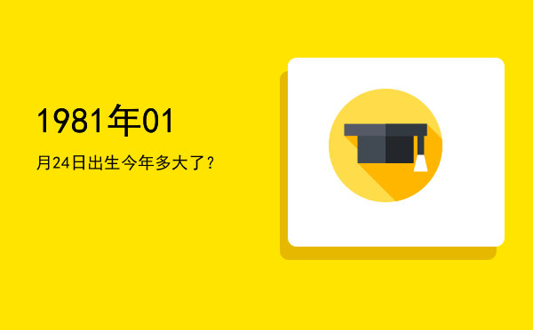 1981年01月24日出生今年多大了?