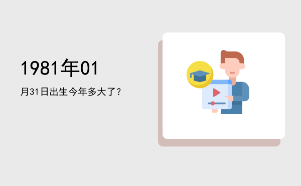 1981年01月31日出生今年多大了?