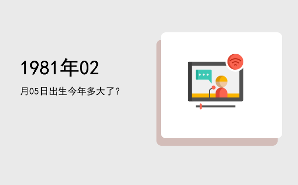 1981年02月05日出生今年多大了?