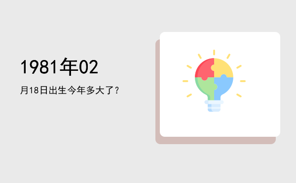 1981年02月18日出生今年多大了?