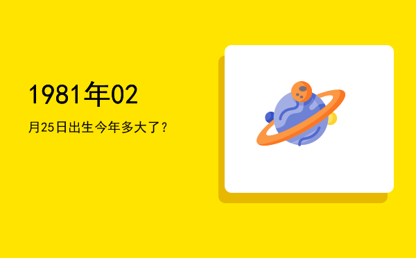 1981年02月25日出生今年多大了?