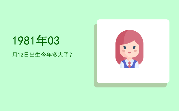 1981年03月12日出生今年多大了?