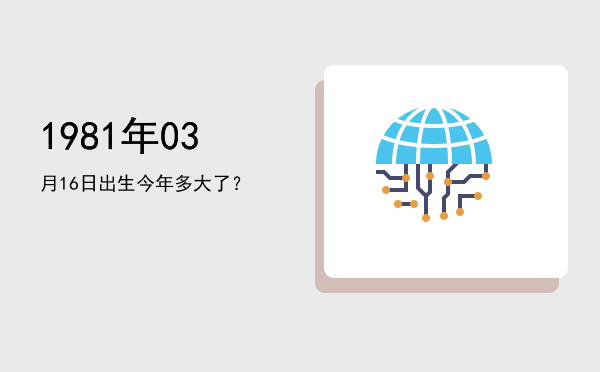 1981年03月16日出生今年多大了?