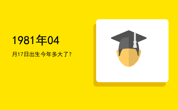 1981年04月17日出生今年多大了?