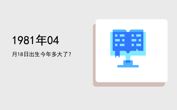1981年04月18日出生今年多大了?